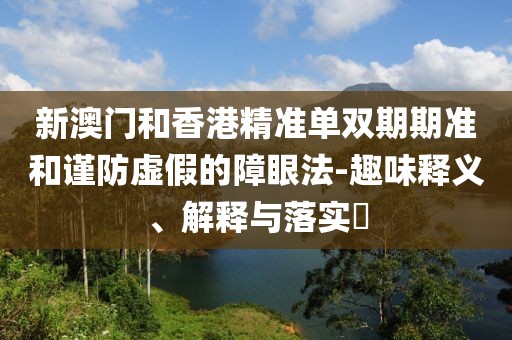 新澳門和香港精準(zhǔn)單雙期期準(zhǔn)和謹(jǐn)防虛假的障眼法-趣味釋義、解釋與落實(shí)?