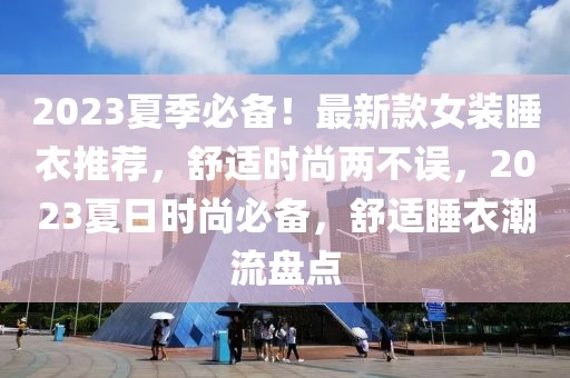 2023夏季必備！最新款女裝睡衣推薦，舒適時尚兩不誤，2023夏日時尚必備，舒適睡衣潮流盤點