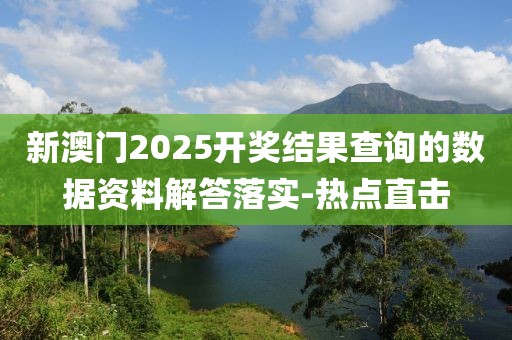 新澳門2025開獎(jiǎng)結(jié)果查詢的數(shù)據(jù)資料解答落實(shí)-熱點(diǎn)直擊