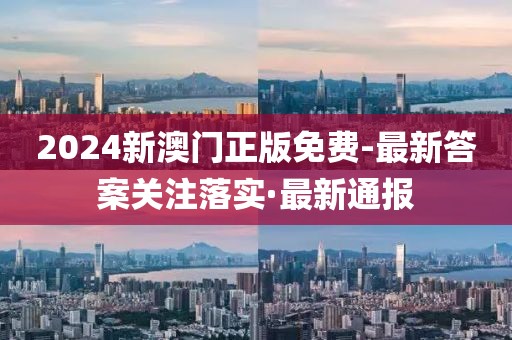 2024新澳門正版免費(fèi)-最新答案關(guān)注落實(shí)·最新通報(bào)