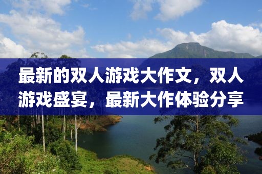 最新的雙人游戲大作文，雙人游戲盛宴，最新大作體驗(yàn)分享