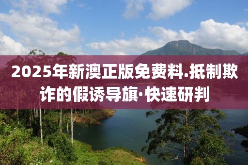 2025年新澳正版免費(fèi)料.抵制欺詐的假誘導(dǎo)旗·快速研判