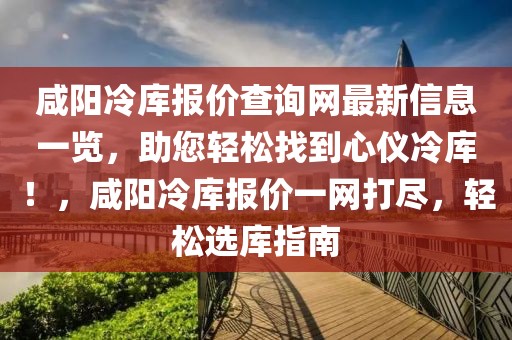 咸陽冷庫報價查詢網(wǎng)最新信息一覽，助您輕松找到心儀冷庫！，咸陽冷庫報價一網(wǎng)打盡，輕松選庫指南