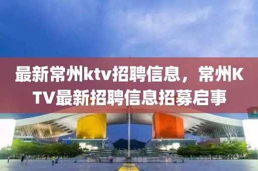 最新常州ktv招聘信息，常州KTV最新招聘信息招募啟事