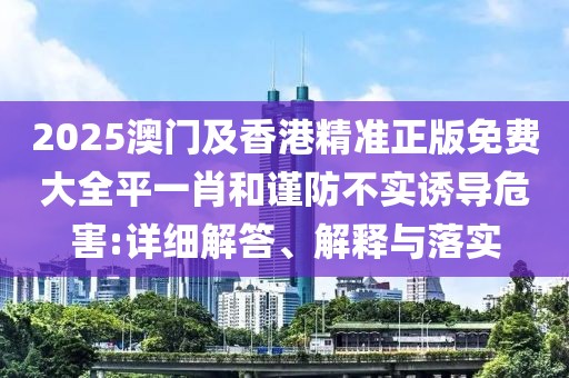 2025澳門及香港精準(zhǔn)正版免費(fèi)大全平一肖和謹(jǐn)防不實(shí)誘導(dǎo)危害:詳細(xì)解答、解釋與落實(shí)