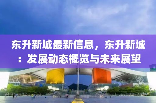 東升新城最新信息，東升新城：發(fā)展動(dòng)態(tài)概覽與未來(lái)展望