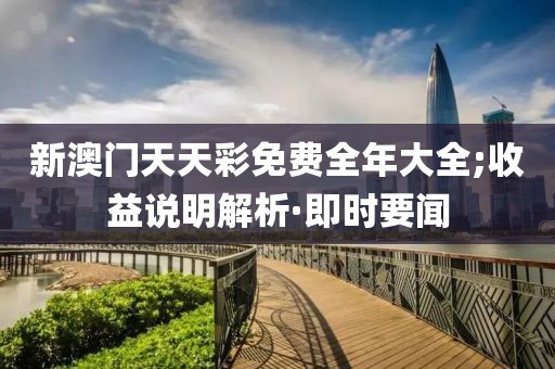 新澳門天天彩免費全年大全;收益說明解析·即時要聞