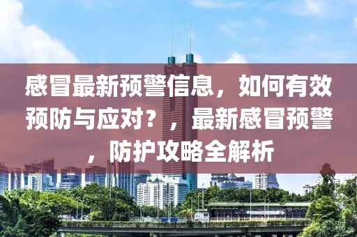 感冒最新預(yù)警信息，如何有效預(yù)防與應(yīng)對(duì)？，最新感冒預(yù)警，防護(hù)攻略全解析