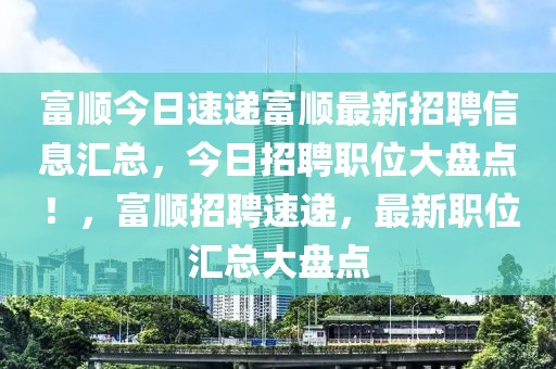 富順今日速遞富順最新招聘信息匯總，今日招聘職位大盤(pán)點(diǎn)！，富順招聘速遞，最新職位匯總大盤(pán)點(diǎn)