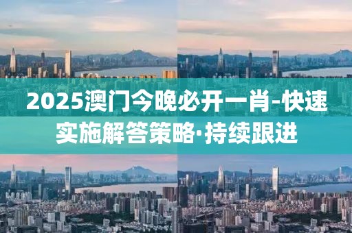 2025澳門今晚必開一肖-快速實(shí)施解答策略·持續(xù)跟進(jìn)