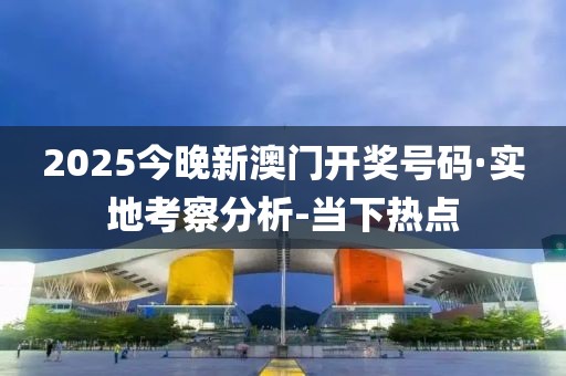 2025今晚新澳門開獎(jiǎng)號(hào)碼·實(shí)地考察分析-當(dāng)下熱點(diǎn)