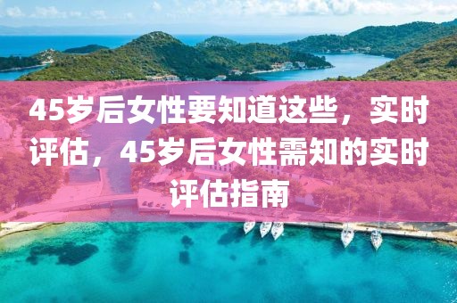 45歲后女性要知道這些，實時評估，45歲后女性需知的實時評估指南