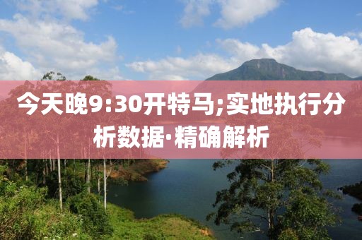 今天晚9:30開特馬;實地執(zhí)行分析數(shù)據(jù)·精確解析