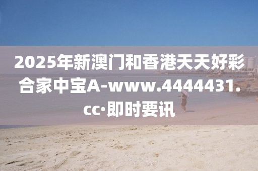 2025年新澳門和香港天天好彩合家中寶A-www.4444431.cc·即時要訊