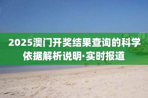 2025澳門開(kāi)獎(jiǎng)結(jié)果查詢的科學(xué)依據(jù)解析說(shuō)明·實(shí)時(shí)報(bào)道