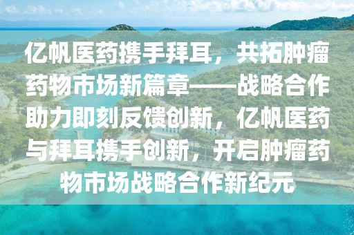 億帆醫(yī)藥攜手拜耳，共拓腫瘤藥物市場新篇章——戰(zhàn)略合作助力即刻反饋創(chuàng)新，億帆醫(yī)藥與拜耳攜手創(chuàng)新，開啟腫瘤藥物市場戰(zhàn)略合作新紀元