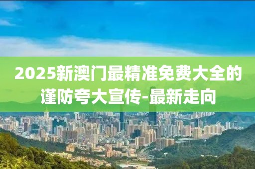2025新澳門最精準免費大全的謹防夸大宣傳-最新走向