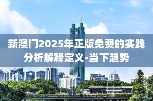 新澳門(mén)2025年正版免費(fèi)的實(shí)踐分析解釋定義-當(dāng)下趨勢(shì)