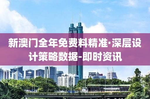 新澳門(mén)全年免費(fèi)料精準(zhǔn)·深層設(shè)計(jì)策略數(shù)據(jù)-即時(shí)資訊