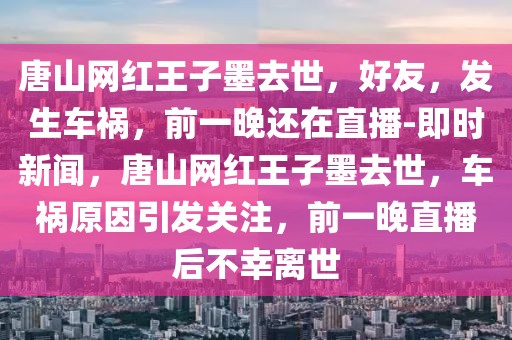 唐山網(wǎng)紅王子墨去世，好友，發(fā)生車禍，前一晚還在直播-即時(shí)新聞，唐山網(wǎng)紅王子墨去世，車禍原因引發(fā)關(guān)注，前一晚直播后不幸離世
