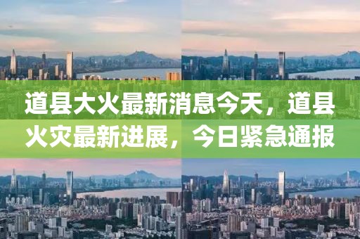 道縣大火最新消息今天，道縣火災(zāi)最新進(jìn)展，今日緊急通報