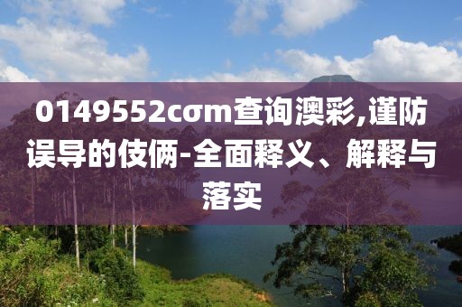 0149552cσm查詢澳彩,謹(jǐn)防誤導(dǎo)的伎倆-全面釋義、解釋與落實(shí)