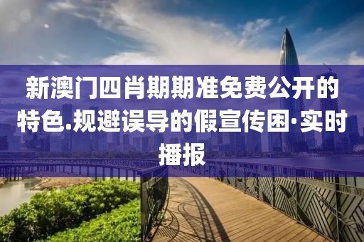 新澳門四肖期期準(zhǔn)免費(fèi)公開的特色.規(guī)避誤導(dǎo)的假宣傳困·實(shí)時播報