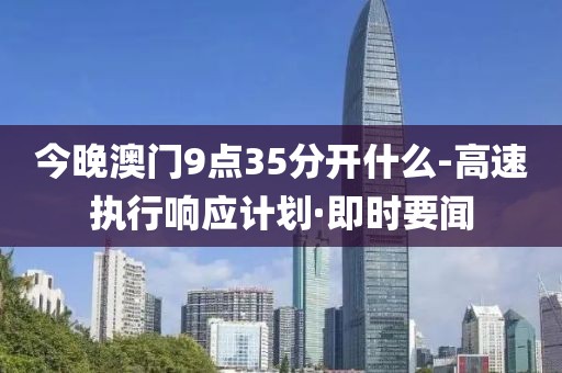 今晚澳門9點35分開什么-高速執(zhí)行響應(yīng)計劃·即時要聞