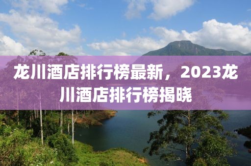 龍川酒店排行榜最新，2023龍川酒店排行榜揭曉