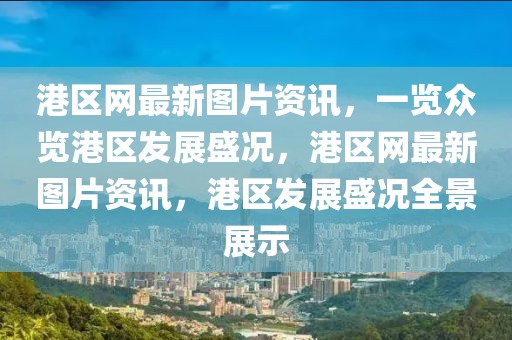 港區(qū)網(wǎng)最新圖片資訊，一覽眾覽港區(qū)發(fā)展盛況，港區(qū)網(wǎng)最新圖片資訊，港區(qū)發(fā)展盛況全景展示