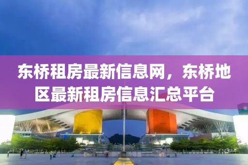 東橋租房最新信息網(wǎng)，東橋地區(qū)最新租房信息匯總平臺