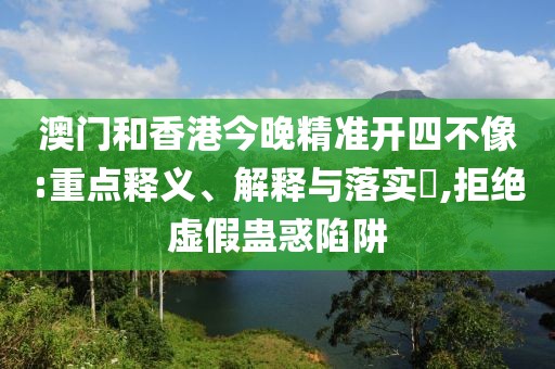 澳門(mén)和香港今晚精準(zhǔn)開(kāi)四不像:重點(diǎn)釋義、解釋與落實(shí)?,拒絕虛假蠱惑陷阱