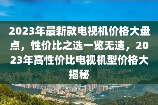 2023年最新款電視機(jī)價格大盤點(diǎn)，性價比之選一覽無遺，2023年高性價比電視機(jī)型價格大揭秘