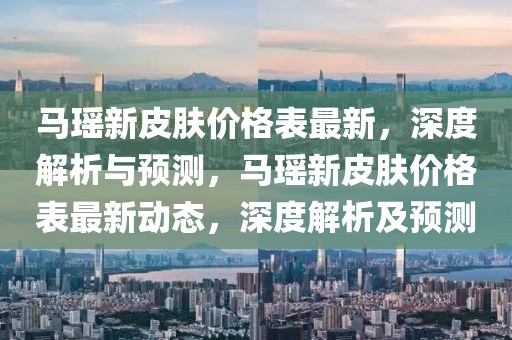 馬瑤新皮膚價(jià)格表最新，深度解析與預(yù)測，馬瑤新皮膚價(jià)格表最新動(dòng)態(tài)，深度解析及預(yù)測