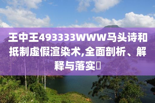 王中王493333WWW馬頭詩和抵制虛假渲染術(shù),全面剖析、解釋與落實(shí)?