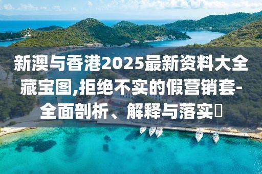 新澳與香港2025最新資料大全藏寶圖,拒絕不實的假營銷套-全面剖析、解釋與落實?