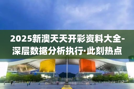2025新澳天天開彩資料大全-深層數(shù)據(jù)分析執(zhí)行·此刻熱點