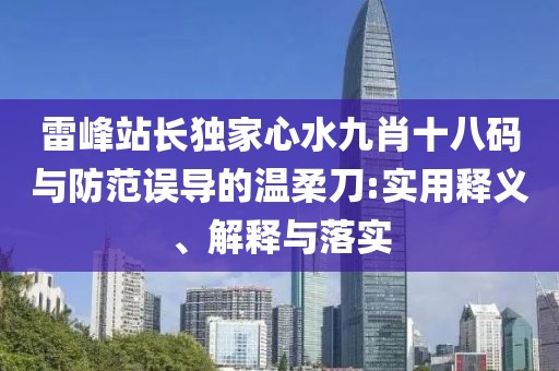 雷峰站長獨家心水九肖十八碼與防范誤導(dǎo)的溫柔刀:實用釋義、解釋與落實