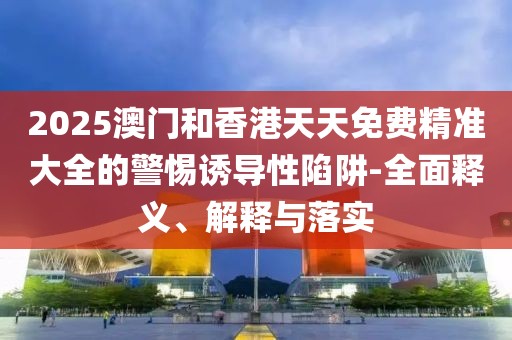 2025澳門和香港天天免費(fèi)精準(zhǔn)大全的警惕誘導(dǎo)性陷阱-全面釋義、解釋與落實(shí)