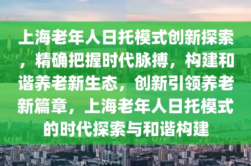 上海老年人日托模式創(chuàng)新探索，精確把握時(shí)代脈搏，構(gòu)建和諧養(yǎng)老新生態(tài)，創(chuàng)新引領(lǐng)養(yǎng)老新篇章，上海老年人日托模式的時(shí)代探索與和諧構(gòu)建