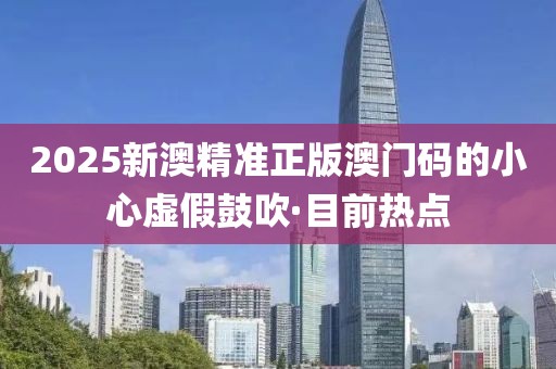 2025新澳精準(zhǔn)正版澳門碼的小心虛假鼓吹·目前熱點(diǎn)