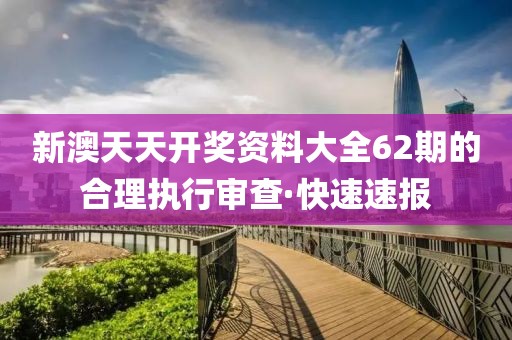 新澳天天開獎(jiǎng)資料大全62期的合理執(zhí)行審查·快速速報(bào)