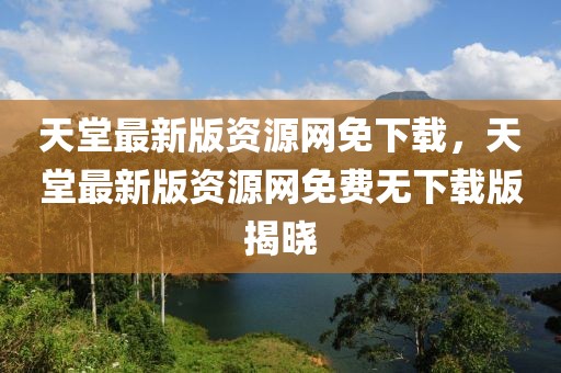 天堂最新版資源網(wǎng)免下載，天堂最新版資源網(wǎng)免費無下載版揭曉