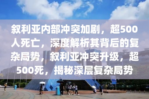 敘利亞內(nèi)部沖突加劇，超500人死亡，深度解析其背后的復(fù)雜局勢，敘利亞沖突升級，超500死，揭秘深層復(fù)雜局勢