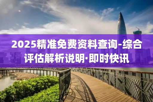 2025精準(zhǔn)免費(fèi)資料查詢-綜合評(píng)估解析說明·即時(shí)快訊