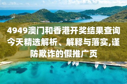 4949澳門和香港開獎(jiǎng)結(jié)果查詢今天精選解析、解釋與落實(shí),謹(jǐn)防欺詐的假推廣頁