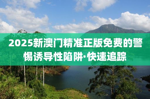 2025新澳門精準(zhǔn)正版免費(fèi)的警惕誘導(dǎo)性陷阱·快速追蹤