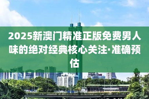2025新澳門精準(zhǔn)正版免費(fèi)男人味的絕對(duì)經(jīng)典核心關(guān)注·準(zhǔn)確預(yù)估