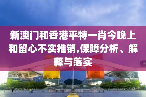 新澳門和香港平特一肖今晚上和留心不實推銷,保障分析、解釋與落實