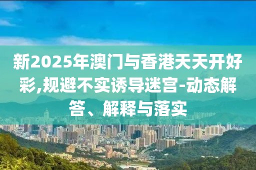 新2025年澳門與香港天天開好彩,規(guī)避不實(shí)誘導(dǎo)迷宮-動(dòng)態(tài)解答、解釋與落實(shí)